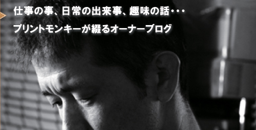 仕事の事、日常の出来事、趣味の話・・・ プリントモンキーが綴るオーナーブログ